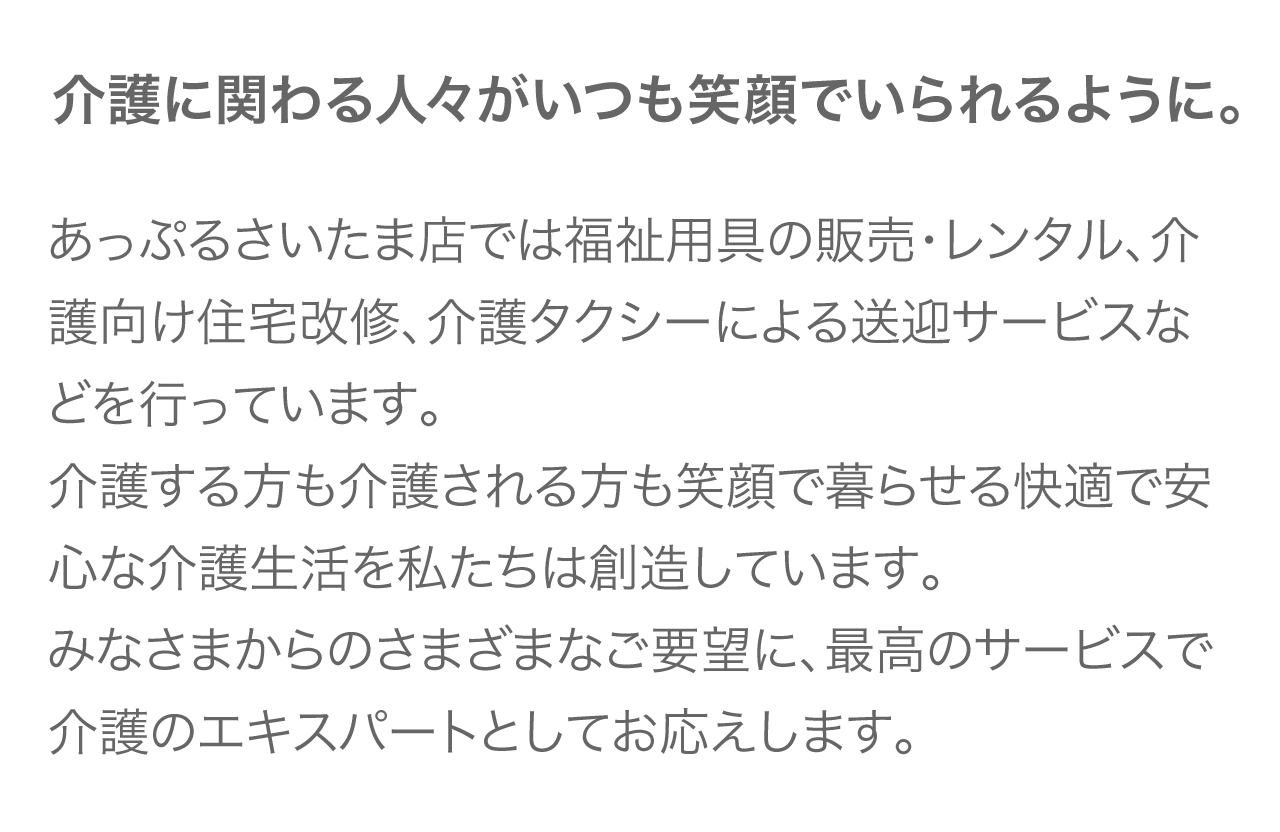 介護に関わる人々がいつも笑顔でいられるように。 みなさまからのさまざまなご要望に、最高のサービスで介護のエキスパートとしてお応えいたします。