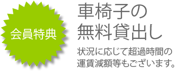 会員特典 車椅子の無料貸出し 状況に応じて超過時間の運賃減額等もございます。