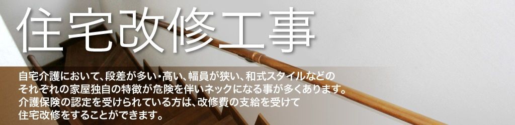 住宅改修工事 自宅介護において、段差が多い・高い、幅員が狭い、和式スタイルなどのそれぞれの家屋独自の特徴が危険を伴いネックになることが多くあります。 介護保険の認定を受けられている方は、改修費の支援を受けて住宅改修をすることができます。