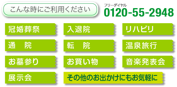 こんな時にご利用ください 冠婚葬祭・入退院・リハビリ・通院・転院・温泉旅行・お墓参り・お買い物・音楽発表会・展示会・その他のお出かけにもお気軽に 0120-55-2948